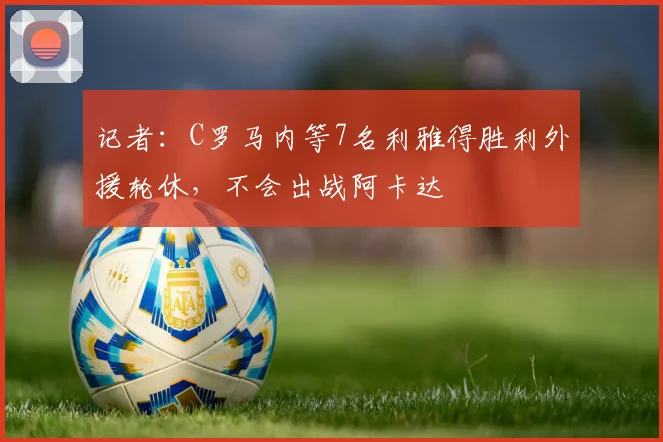 记者：C罗马内等7名利雅得胜利外援轮休，不会出战阿卡达
