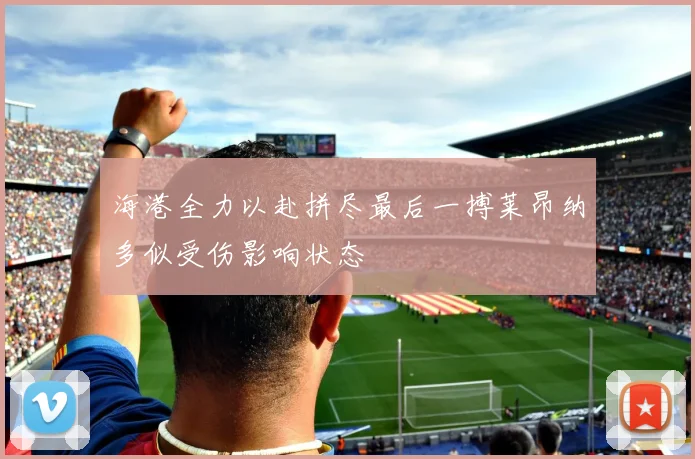 海港全力以赴拼尽最后一搏莱昂纳多似受伤影响状态
