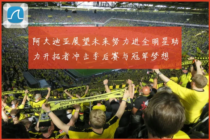 阿夫迪亚展望未来努力进全明星助力开拓者冲击季后赛与冠军梦想