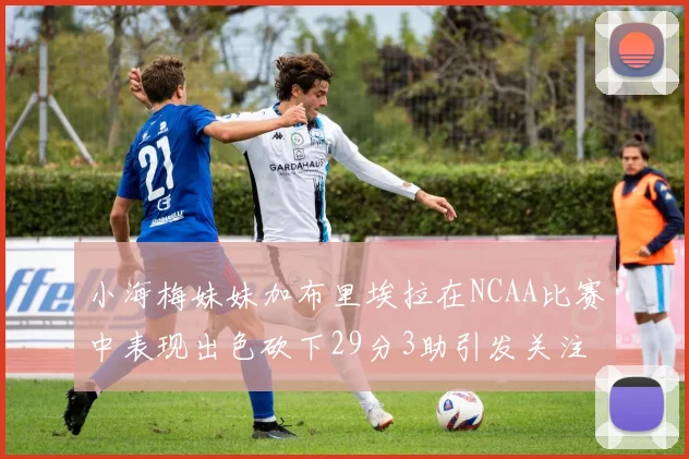 小海梅妹妹加布里埃拉在NCAA比赛中表现出色砍下29分3助引发关注